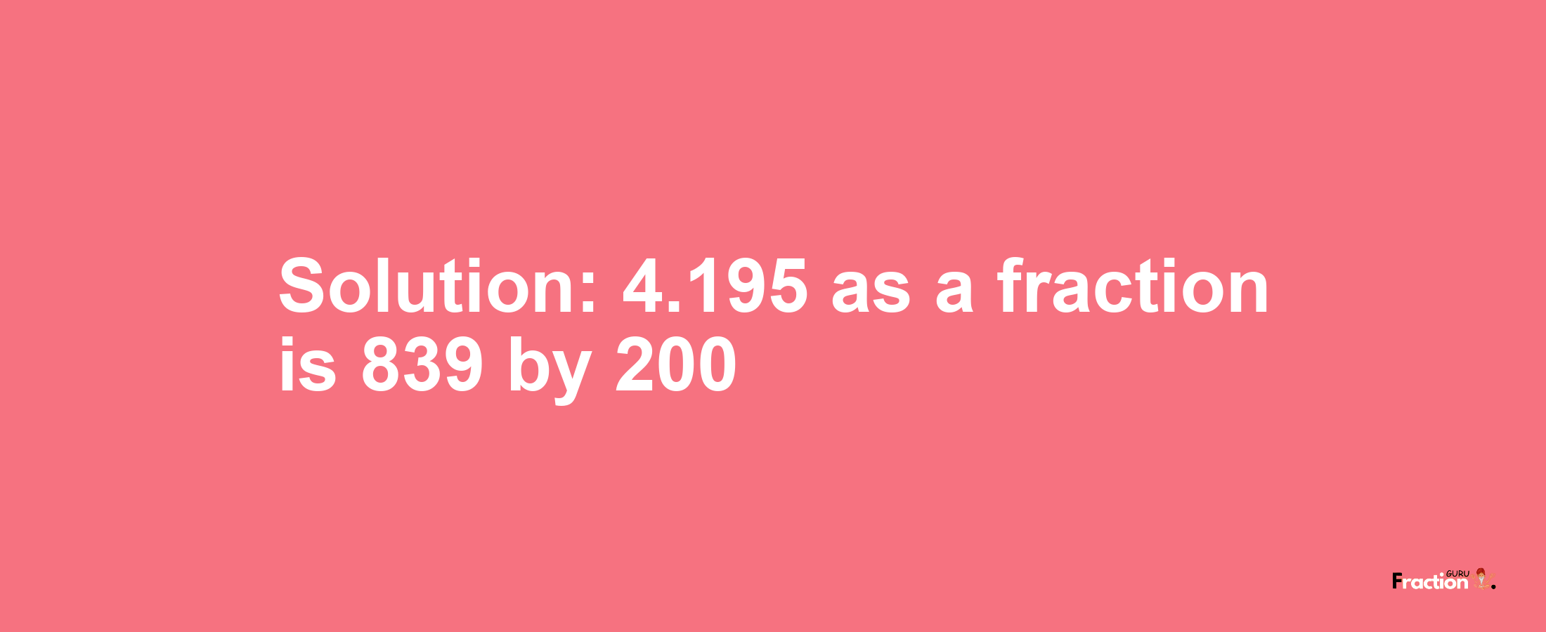 Solution:4.195 as a fraction is 839/200